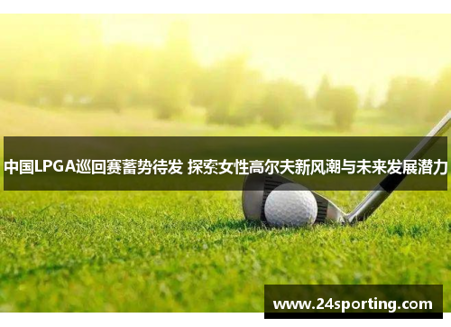 中国LPGA巡回赛蓄势待发 探索女性高尔夫新风潮与未来发展潜力